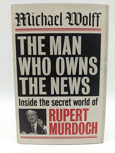 The Man Who Owns The News: Inside The Secret World Of Rupert Murdoch, Michael Wo